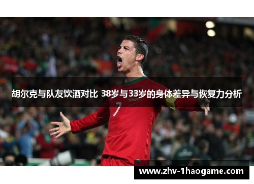 胡尔克与队友饮酒对比 38岁与33岁的身体差异与恢复力分析
