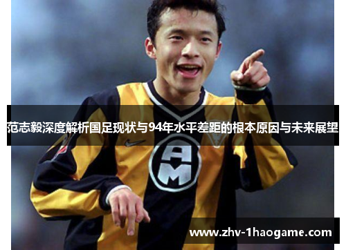 范志毅深度解析国足现状与94年水平差距的根本原因与未来展望