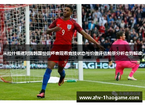 从拉什福德对阵韩国世俱杯表现看竞技状态与价值评估前景分析走势解读 从拉什福德对阵韩国世俱杯表现看竞技状态与价值评估前景分析走势解读