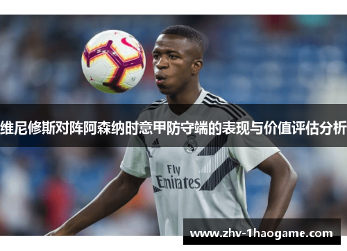维尼修斯对阵阿森纳时意甲防守端的表现与价值评估分析 维尼修斯对阵阿森纳时意甲防守端的表现与价值评估分析