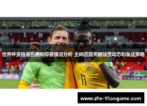 世界杯资格赛伤病和停赛情况分析 主帅透露关键球员动态和备战策略 世界杯资格赛伤病和停赛情况分析 主帅透露关键球员动态和备战策略