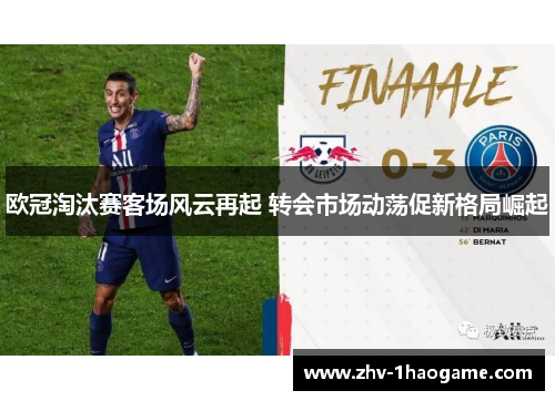 欧冠淘汰赛客场风云再起 转会市场动荡促新格局崛起