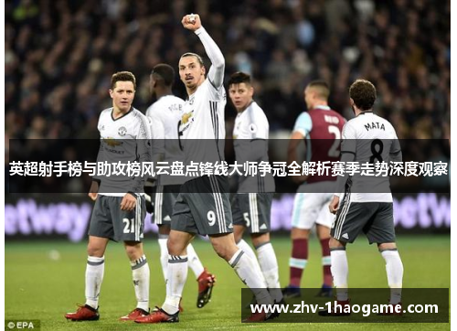 英超射手榜与助攻榜风云盘点锋线大师争冠全解析赛季走势深度观察