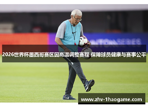 2026世界杯墨西哥赛区因高温调整赛程 保障球员健康与赛事公平