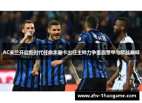 AC米兰开启新时代任命丰塞卡出任主帅力争重返意甲与欧战巅峰