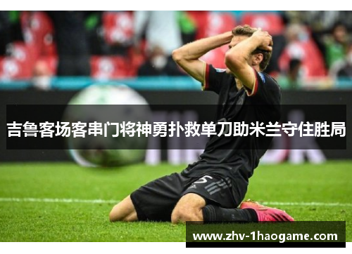 吉鲁客场客串门将神勇扑救单刀助米兰守住胜局