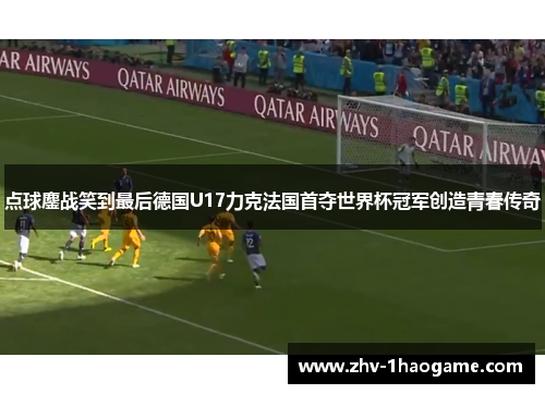 点球鏖战笑到最后德国U17力克法国首夺世界杯冠军创造青春传奇 点球鏖战笑到最后德国U17力克法国首夺世界杯冠军创造青春传奇