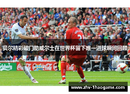 贝尔精彩破门助威尔士在世界杯留下唯一进球瞬间回顾 贝尔精彩破门助威尔士在世界杯留下唯一进球瞬间回顾