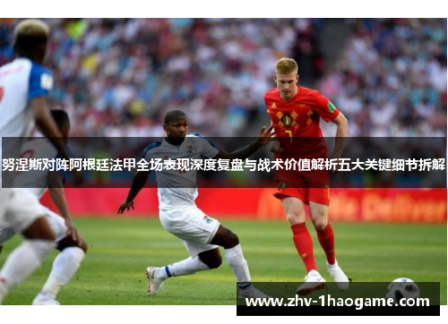 努涅斯对阵阿根廷法甲全场表现深度复盘与战术价值解析五大关键细节拆解 努涅斯对阵阿根廷法甲全场表现深度复盘与战术价值解析五大关键细节拆解