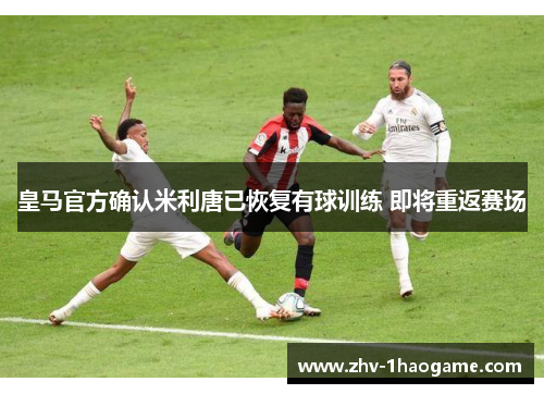 皇马官方确认米利唐已恢复有球训练 即将重返赛场 皇马官方确认米利唐已恢复有球训练 即将重返赛场